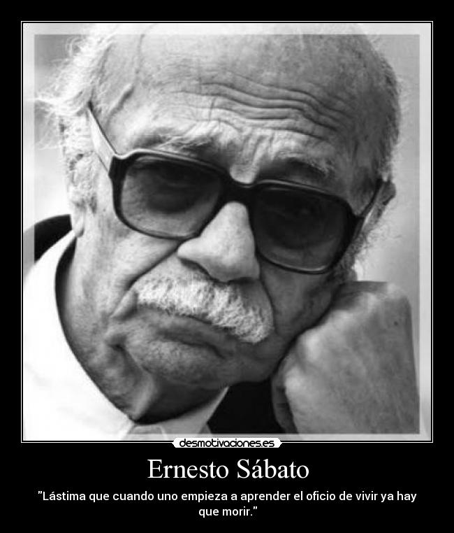 Ernesto Sábato - Lástima que cuando uno empieza a aprender el oficio de vivir ya hay que morir.