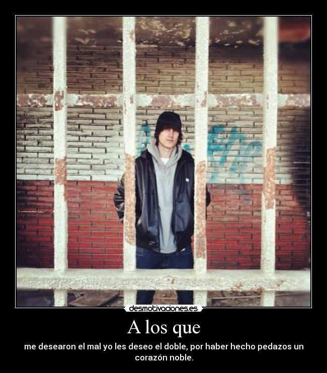 A los que - me desearon el mal yo les deseo el doble, por haber hecho pedazos un corazón noble.