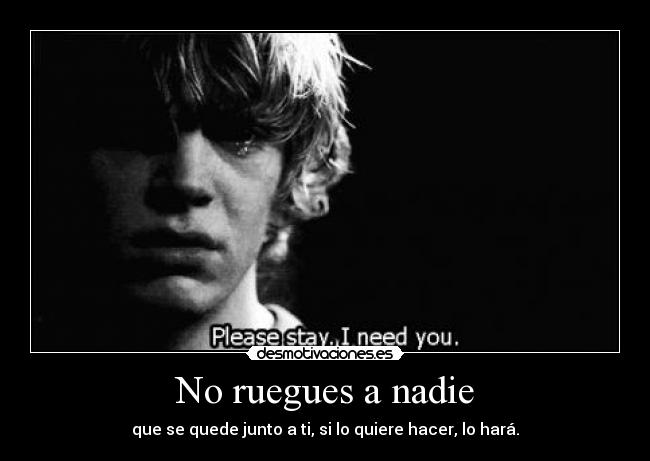 No ruegues a nadie - que se quede junto a ti, si lo quiere hacer, lo hará.