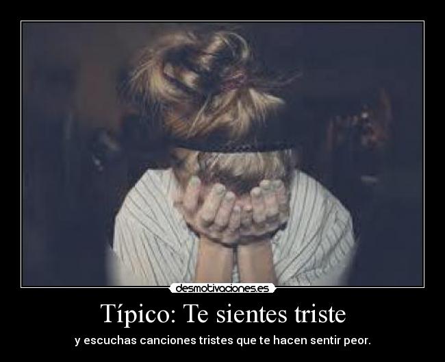 Típico: Te sientes triste - y escuchas canciones tristes que te hacen sentir peor.