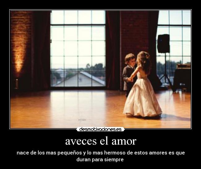 aveces el amor - nace de los mas pequeños y lo mas hermoso de estos amores es que
duran para siempre 