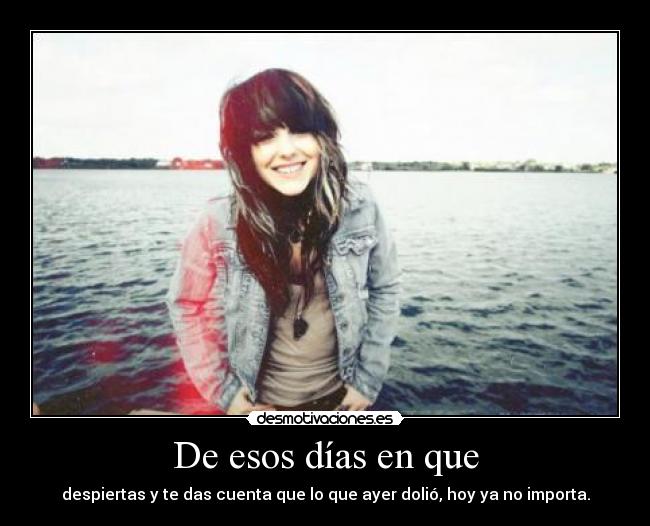 De esos días en que - despiertas y te das cuenta que lo que ayer dolió, hoy ya no importa.