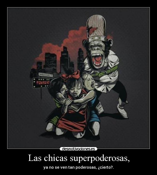 Las chicas superpoderosas, - ya no se ven tan poderosas, ¿cierto?.