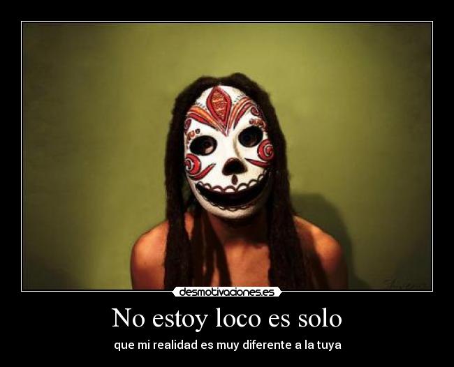 No estoy loco es solo - que mi realidad es muy diferente a la tuya