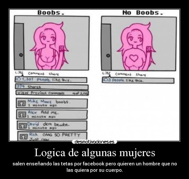 Logica de algunas mujeres - salen enseñando las tetas por facebook pero quieren un hombre que no
las quiera por su cuerpo.