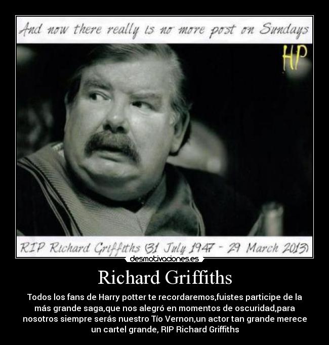 Richard Griffiths - Todos los fans de Harry potter te recordaremos,fuistes participe de la
más grande saga,que nos alegró en momentos de oscuridad,para
nosotros siempre serás nuestro Tío Vernon,un actor tan grande merece
un cartel grande, RIP Richard Griffiths