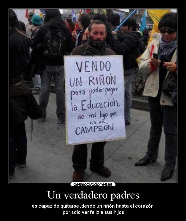 Un verdadero padres - es capaz de quitarse ,desde un riñón hasta el corazón 
por solo ver feliz a sus hijos