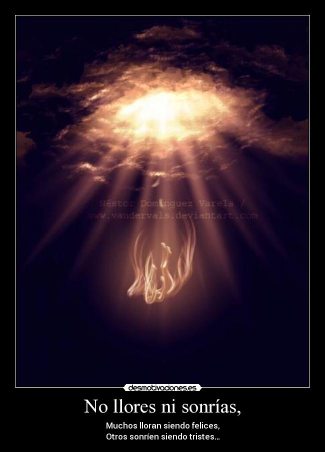 No llores ni sonrías, - Muchos lloran siendo felices,
Otros sonríen siendo tristes…