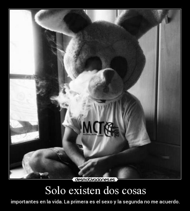 Solo existen dos cosas - importantes en la vida. La primera es el sexo y la segunda no me acuerdo.