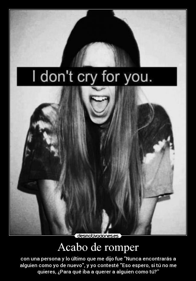 Acabo de romper - con una persona y lo último que me dijo fue Nunca encontrarás a
alguien como yo de nuevo, y yo contesté Eso espero, si tú no me
quieres, ¿Para qué iba a querer a alguien como tú?