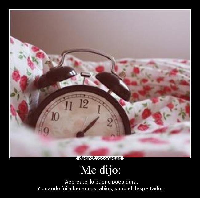 Me dijo: - -Acércate, lo bueno poco dura.
 Y cuando fui a besar sus labios, sonó el despertador.