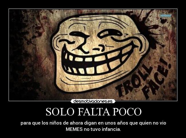 SOLO FALTA POCO - para que los niños de ahora digan en unos años que quien no vio
MEMES no tuvo infancia.