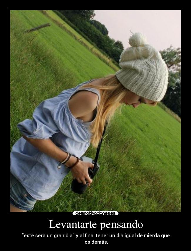 Levantarte pensando - este será un gran día y al final tener un día igual de mierda que los demás.