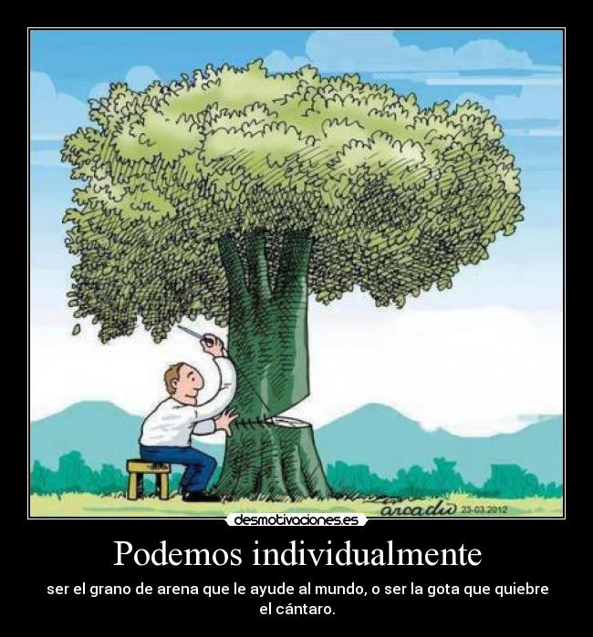 Podemos individualmente - ser el grano de arena que le ayude al mundo, o ser la gota que quiebre el cántaro.