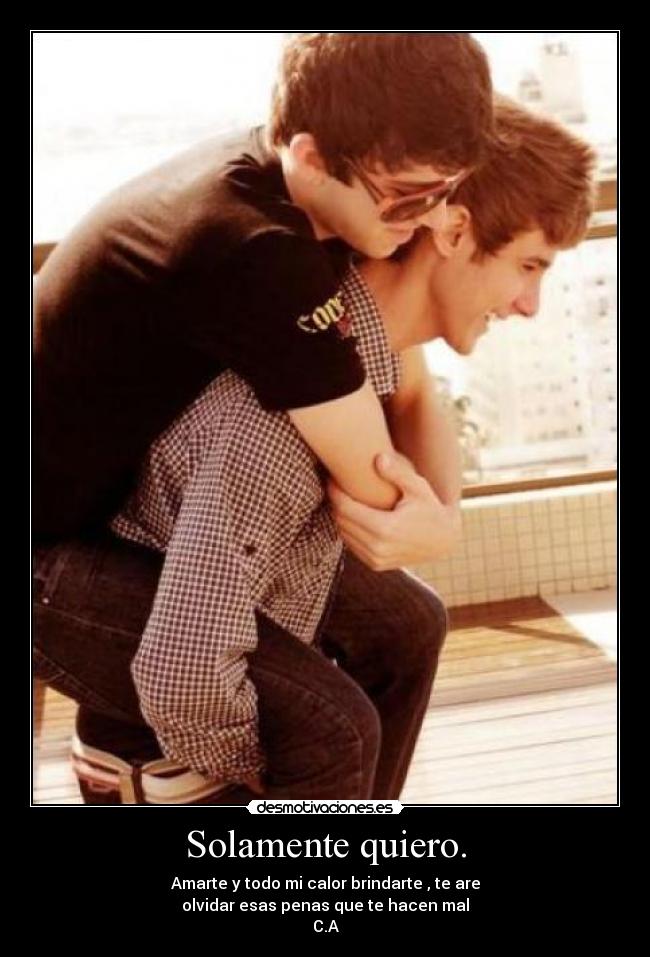 Solamente quiero. - Amarte y todo mi calor brindarte , te are
olvidar esas penas que te hacen mal
C.A