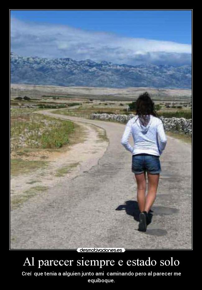 Al parecer siempre e estado solo - Creí  que tenia a alguien junto ami  caminando pero al parecer me equiboque.