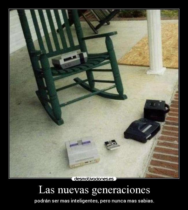 Las nuevas generaciones - podrán ser mas inteligentes, pero nunca mas sabias.