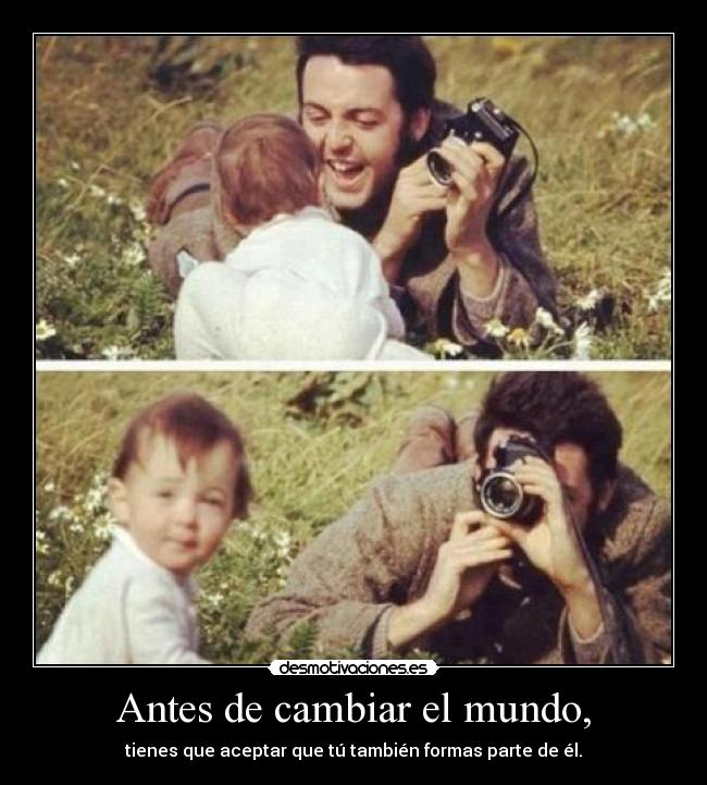 Antes de cambiar el mundo, - tienes que aceptar que tú también formas parte de él.
