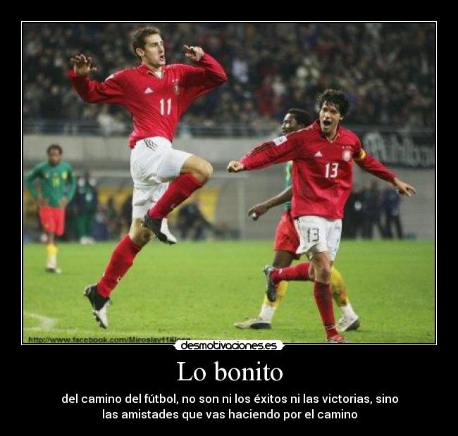 Lo bonito - del camino del fútbol, no son ni los éxitos ni las victorias, sino
las amistades que vas haciendo por el camino