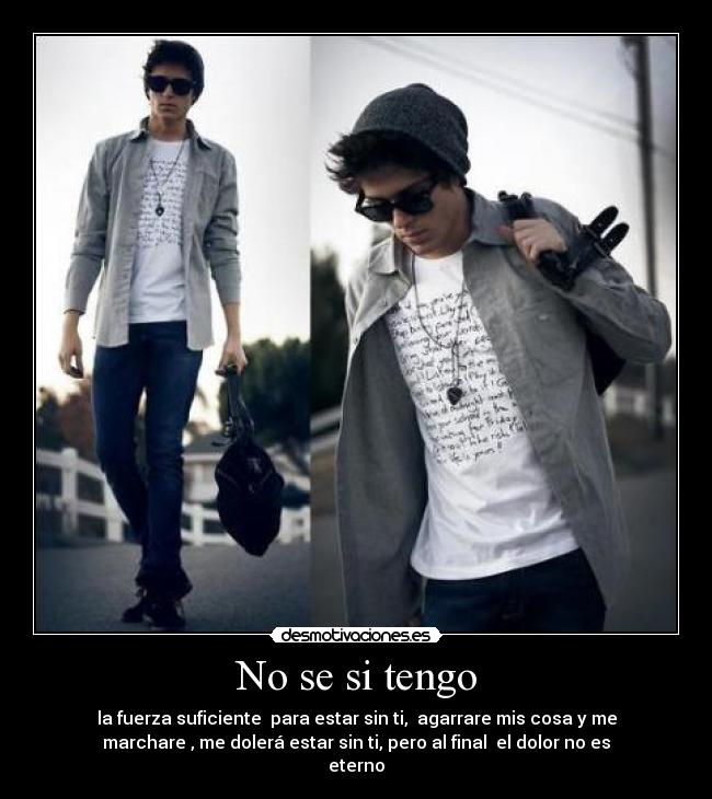 No se si tengo - la fuerza suficiente  para estar sin ti,  agarrare mis cosa y me
marchare , me dolerá estar sin ti, pero al final  el dolor no es
eterno