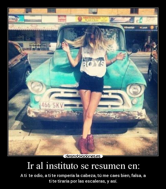Ir al instituto se resumen en: - A ti  te odio, a ti te rompería la cabeza, tú me caes bien, falsa, a
ti te tiraría por las escaleras, y así.