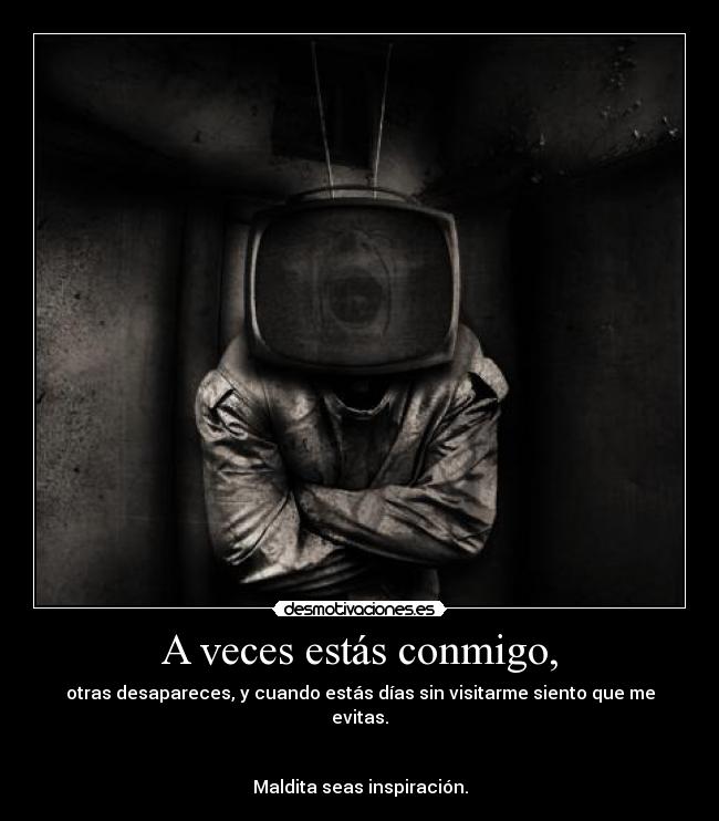 A veces estás conmigo, - otras desapareces, y cuando estás días sin visitarme siento que me evitas.
Maldita seas inspiración.