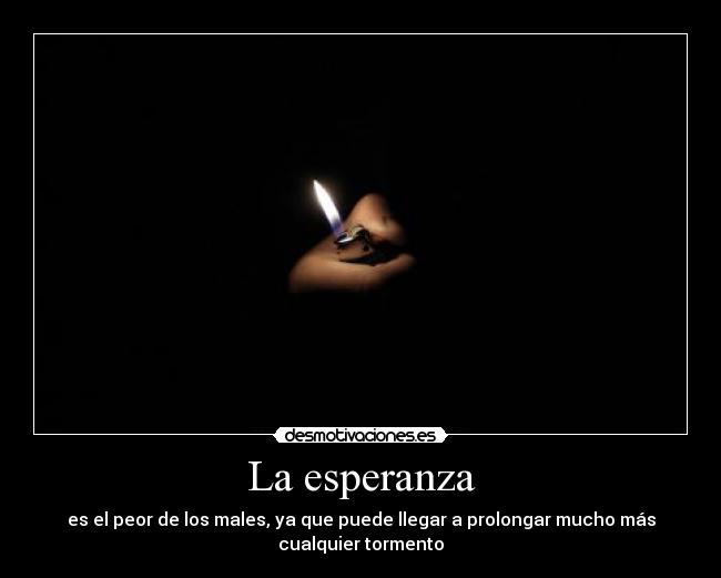 La esperanza - es el peor de los males, ya que puede llegar a prolongar mucho más
cualquier tormento