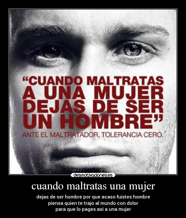 cuando maltratas una mujer - dejas de ser hombre por que acaso fuistes hombre
piensa quien te trajo al mundo con dolor
para que lo pages asi a una mujer