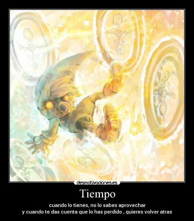 Tiempo - cuando lo tienes, no lo sabes aprovechar
y cuando te das cuenta que lo has perdido , quieres volver atras