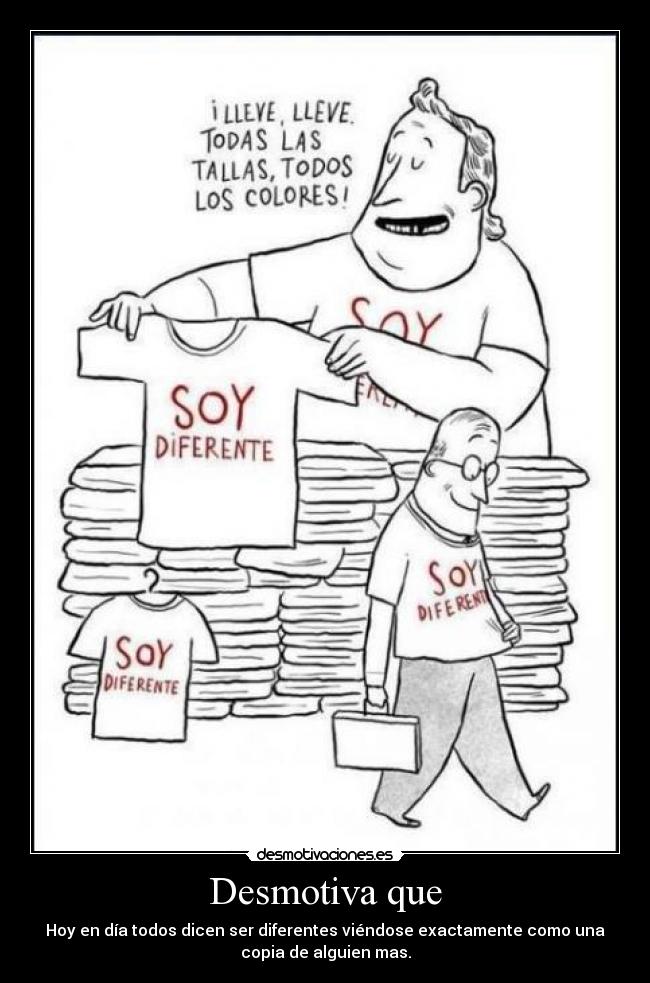 Desmotiva que - Hoy en día todos dicen ser diferentes viéndose exactamente como una
copia de alguien mas.