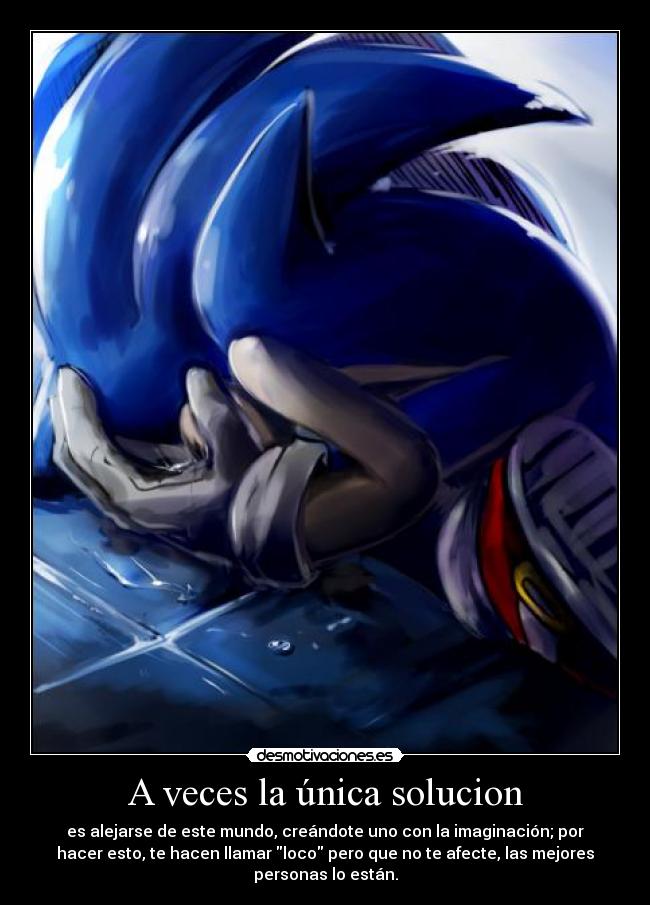 A veces la única solucion - es alejarse de este mundo, creándote uno con la imaginación; por
hacer esto, te hacen llamar loco pero que no te afecte, las mejores
personas lo están.