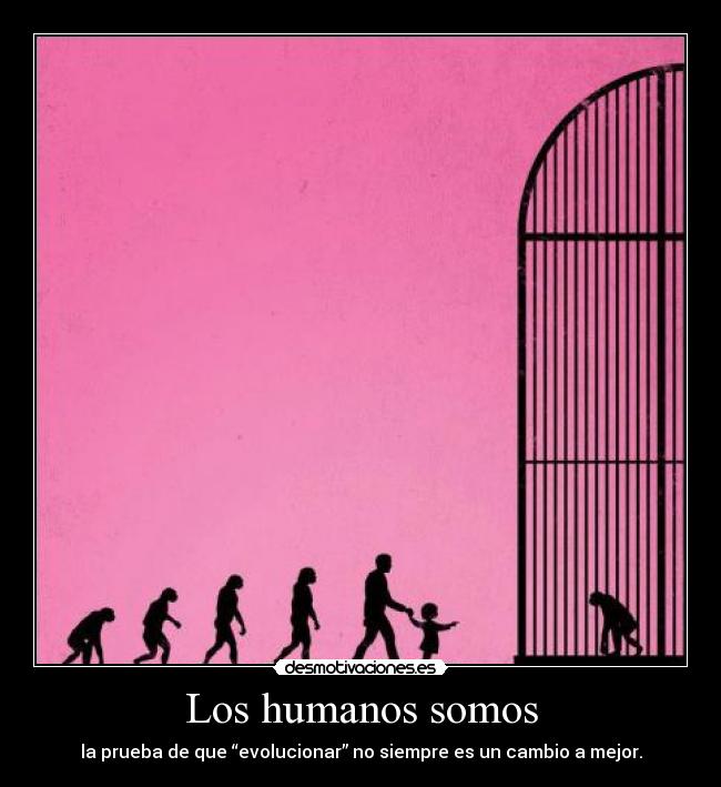 Los humanos somos - la prueba de que “evolucionar” no siempre es un cambio a mejor.