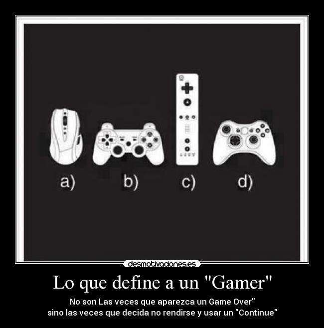 Lo que define a un Gamer - No son Las veces que aparezca un Game Over
sino las veces que decida no rendirse y usar un Continue