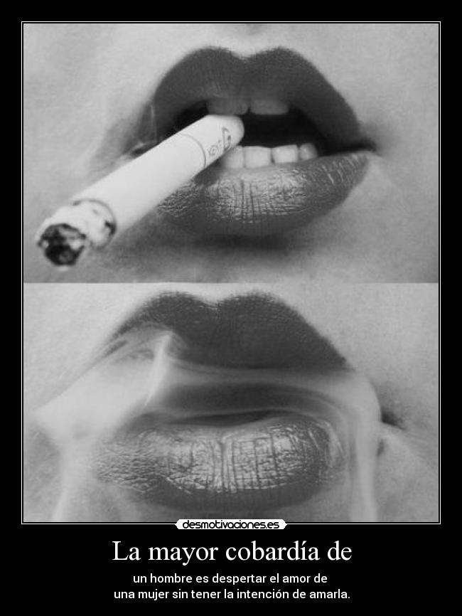 La mayor cobardía de - un hombre es despertar el amor de
una mujer sin tener la intención de amarla.