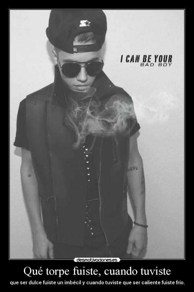 Qué torpe fuiste, cuando tuviste - que ser dulce fuiste un imbécil y cuando tuviste que ser caliente fuiste frío.