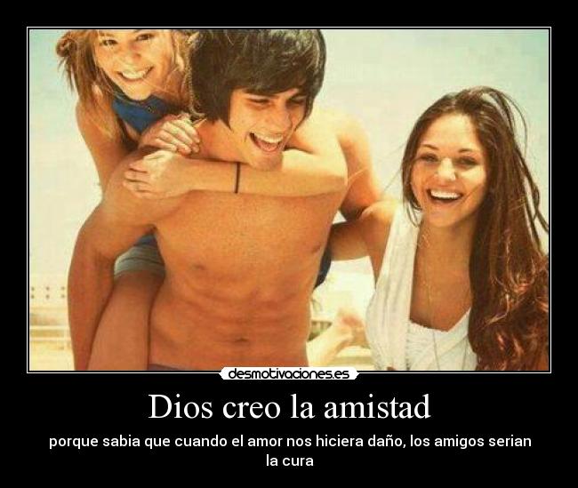 Dios creo la amistad - porque sabia que cuando el amor nos hiciera daño, los amigos serian la cura