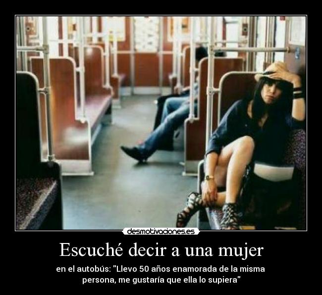 Escuché decir a una mujer - en el autobús: Llevo 50 años enamorada de la misma
persona, me gustaría que ella lo supiera