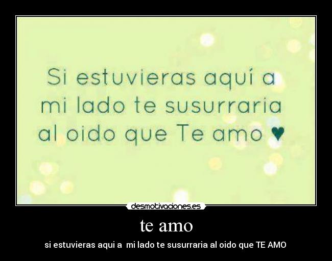 te amo - si estuvieras aqui a mi lado te susurraria al oido que TE AMO ♥
