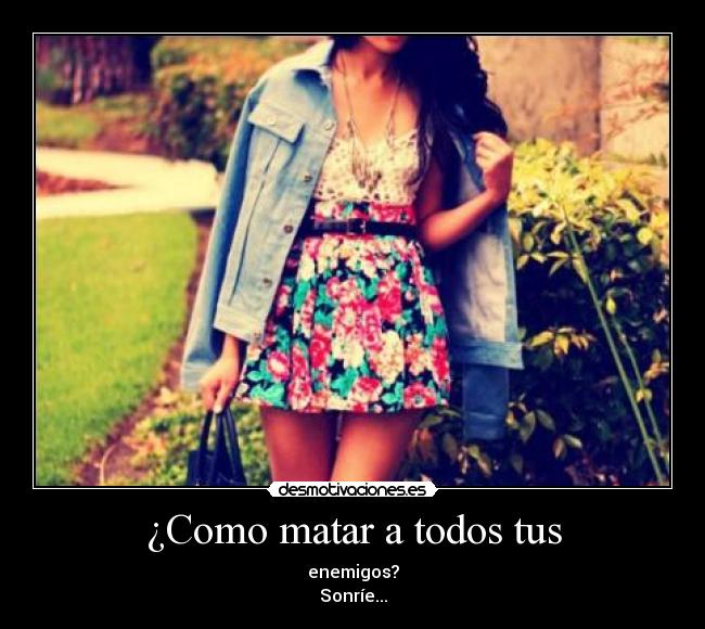 ¿Como matar a todos tus - enemigos?
Sonríe...