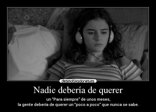 Nadie debería de querer - un “Para siempre” de unos meses,
la gente debería de querer un “poco a poco” que nunca se sabe.