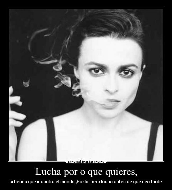 Lucha por o que quieres, - si tienes que ir contra el mundo ¡Hazlo! pero lucha antes de que sea tarde.