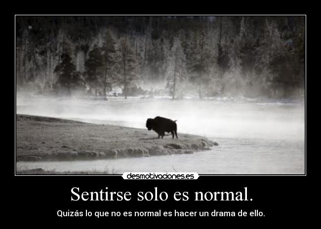 Sentirse solo es normal. - Quizás lo que no es normal es hacer un drama de ello.