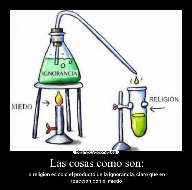 Las cosas como son: - la religión es solo el producto de la ignorancia, claro que en reacción con el miedo