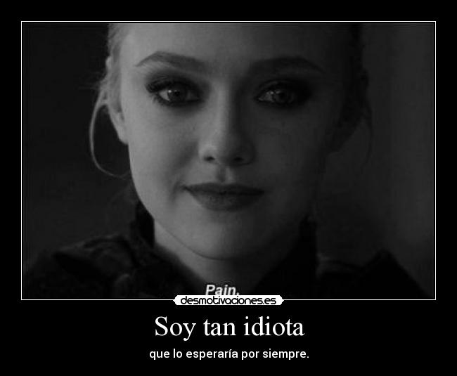 Soy tan idiota - que lo esperaría por siempre.