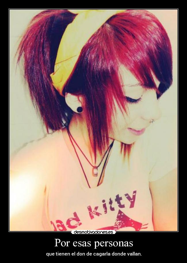 Por esas personas - que tienen el don de cagarla donde vallan.