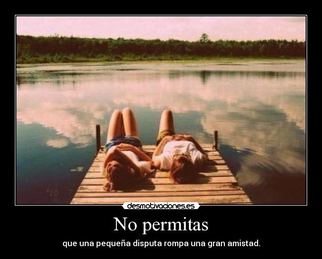 No permitas - que una pequeña disputa rompa una gran amistad.