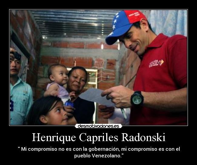 Henrique Capriles Radonski -  Mi compromiso no es con la gobernación, mi compromiso es con el
pueblo Venezolano.