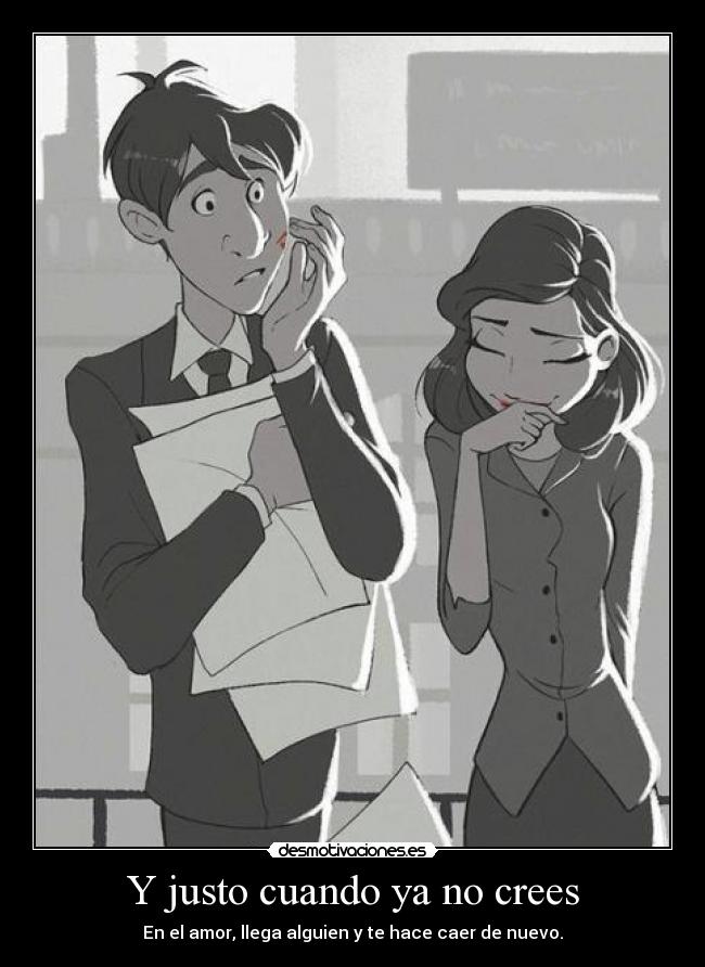 Y justo cuando ya no crees - En el amor, llega alguien y te hace caer de nuevo.