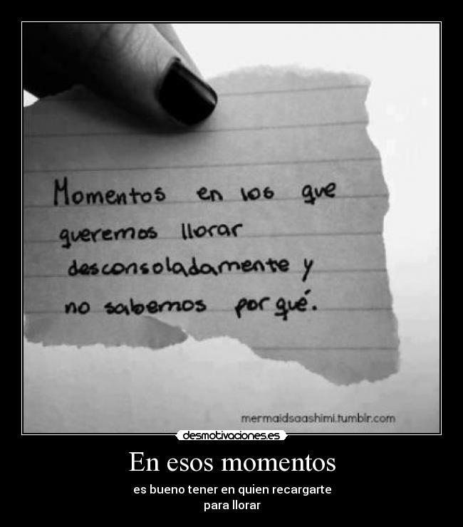 En esos momentos - es bueno tener en quien recargarte
para llorar