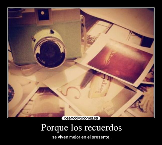 Porque los recuerdos - se viven mejor en el presente.